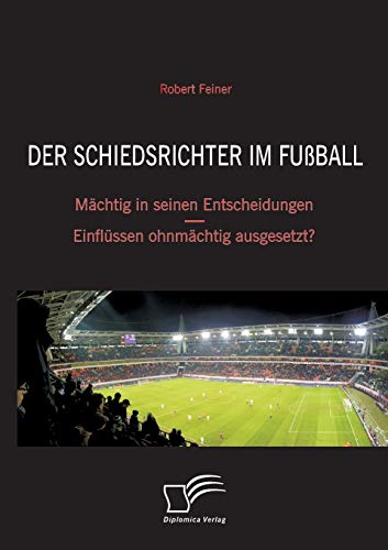 Der Schiedsrichter im Fußball: Mächtig in seinen Entscheidungen - Einflüssen ohnmächtig ausgesetzt? von Diplomica Verlag